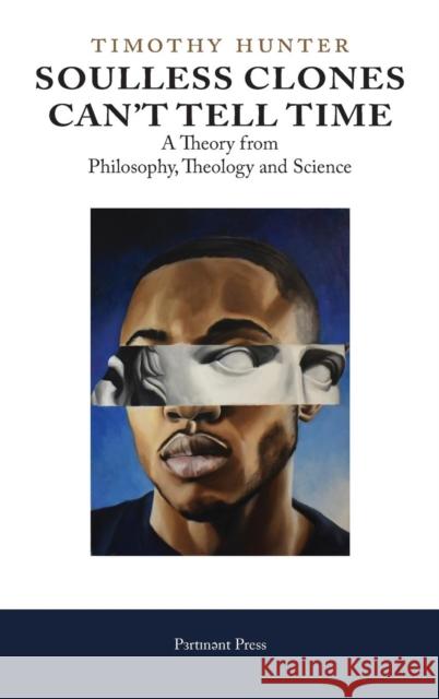 Soulless Clones Can't Tell Time: A Theory from Philosophy Theology and Science Timothy Hunter 9781912142200 Pertinent Press