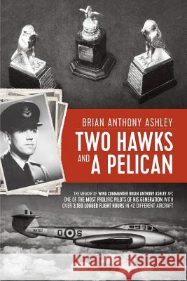 Two Hawks and a Pelican: The Memoir of Wing Commander Brain Anthony Ashley AFC (1928 - 2015) Ashley, Anthony Brian 9781912145126