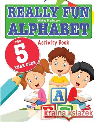 Really Fun Alphabet For 5 Year Olds: A fun & educational alphabet activity book for five year old children Mickey MacIntyre 9781912155040