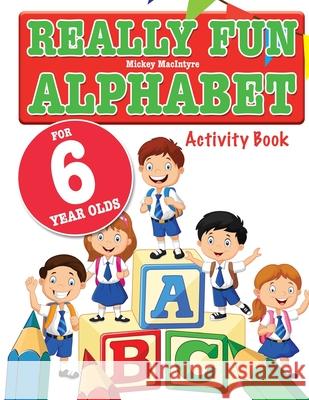 Really Fun Alphabet For 6 Year Olds: A fun & educational alphabet activity book for six year old children Mickey MacIntyre 9781912155057