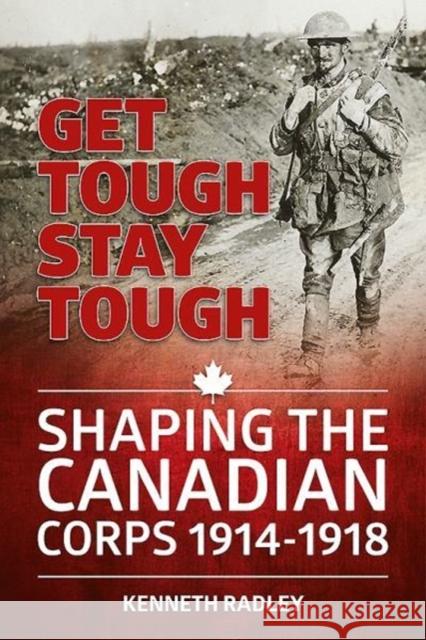 Get Tough Stay Tough: Shaping the Canadian Corps 1914-1918 Kenneth Radley 9781912174737 Helion & Company