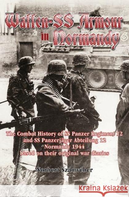 Waffen-SS Armour in Normandy: The Combat History of SS Panzer Regiment 12 and SS Panzerjager Abteilung 12, Normandy 1944, based on their original war diaries Norbert Szamveber 9781912174805 Helion & Company