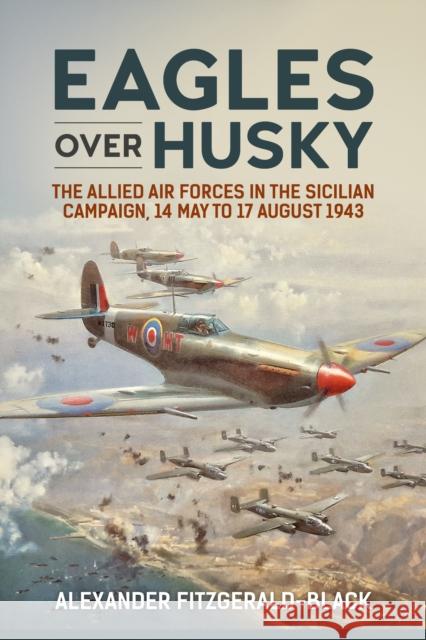Eagles over Husky: The Allied Air Forces in the Sicilian Campaign, 14 May to 17 August 1943 Alexander Fitzgerald-Black 9781912174942 Helion & Company