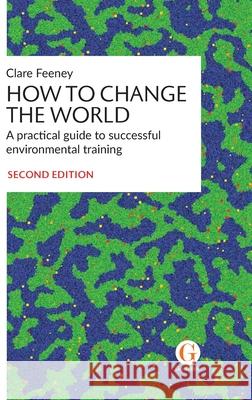 How to Change the World: A practical guide to successful environmental training Clare Feeney 9781912184101 Gosbrook