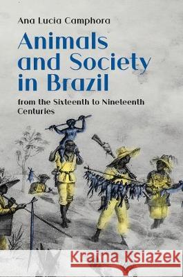 Animals and Society in Brazil: from the Sixteenth to Nineteenth Centuries Ana Lucia Camphora, Miriam Adelman 9781912186174