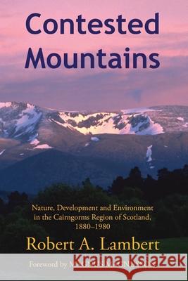 Contested Mountains: Nature, Development and Environment in the Cairngorms Region of Scotland, 1880-1980 Robert A. Lambert 9781912186532