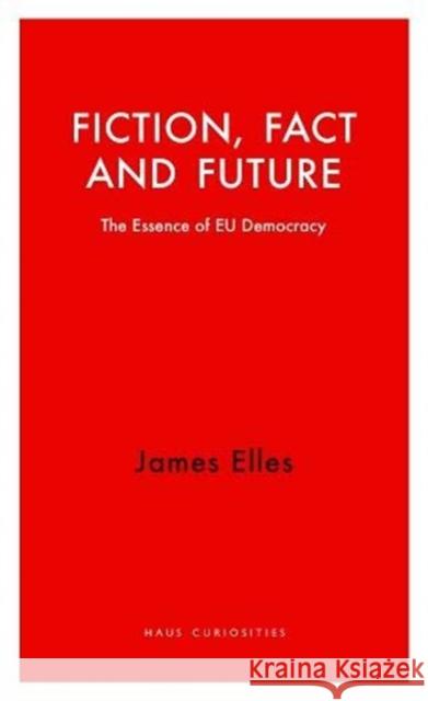 Fiction, Fact and Future: The Essence of EU Democracy James Elles 9781912208630 Haus Publishing