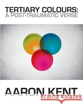 Tertiary Colours: A Post-Traumatic Verse Aaron Kent 9781912211272