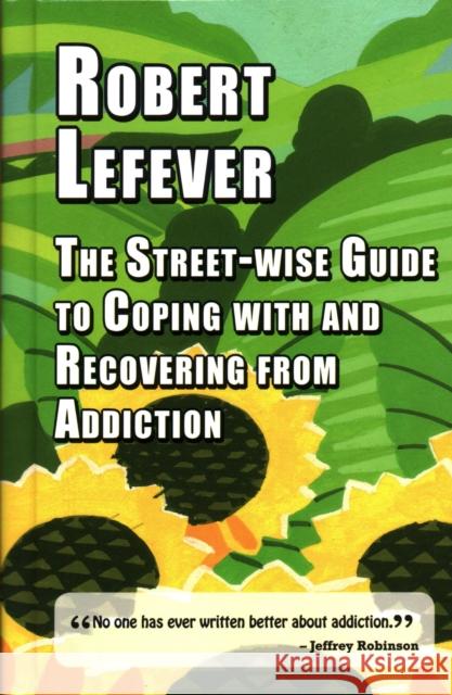 The Street-Wise Guide to Coping with and Recovering from Addiction Robert Lefever 9781912224470