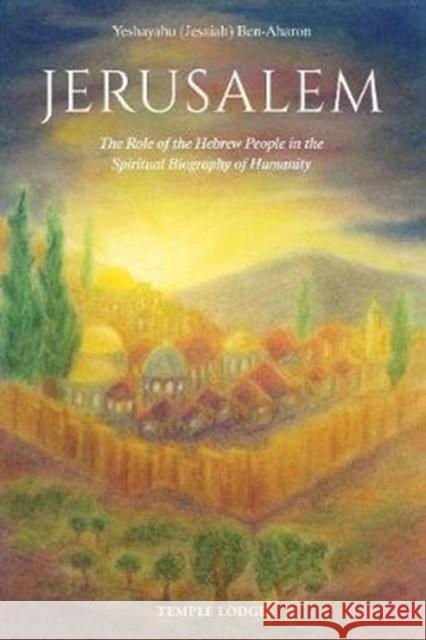Jerusalem: The Role of the Hebrew People in the Spiritual Biography of Humanity Yeshayahu (Jesaiah) Ben-Aharon 9781912230242 Temple Lodge Publishing