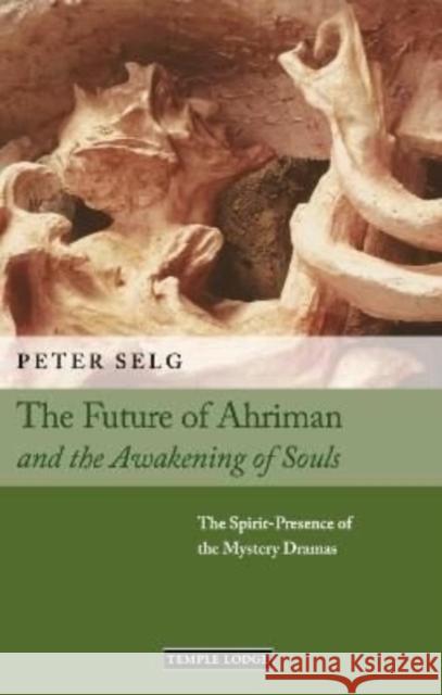 The Future of Ahriman and the Awakening of Souls: The Spirit-Presence of the Mystery Dramas Peter Selg 9781912230877 Temple Lodge Publishing