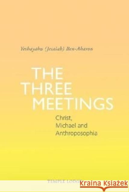 The Three Meetings: Christ, Michael and Anthroposophia Yeshayahu (Jesaiah) Ben-Aharon 9781912230914 Temple Lodge Publishing