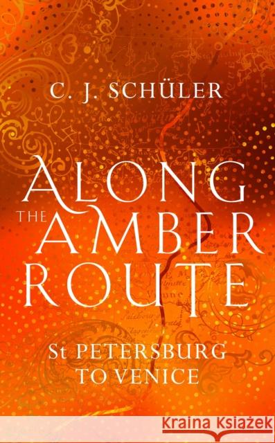 Along the Amber Route: St Petersburg to Venice C.J. Schuler 9781912240913