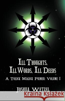 Ill Thoughts, Ill Words, Ill Deeds: A Toxick Magick Primer: Volume 1 Joshua Wetzel 9781912241217
