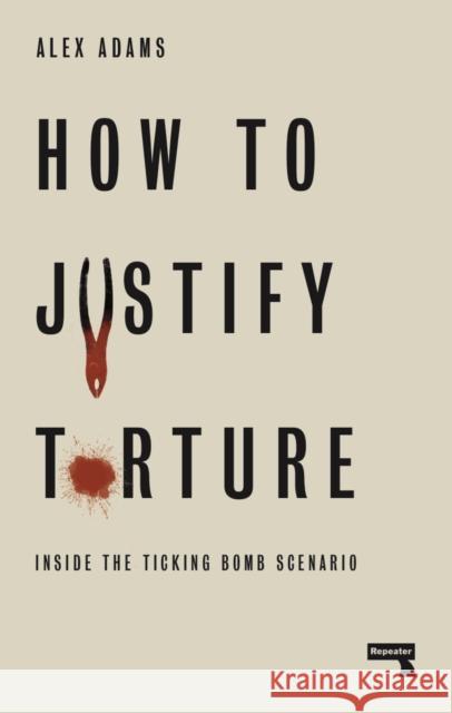 How to Justify Torture: Inside the Ticking Bomb Scenario Alex Adams 9781912248582 Watkins Media Limited