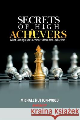 Secrets of High Achievers: What Distinguishes Achievers from Non-Achievers Michael Hutton-Wood 9781912252183 Hutton-Wood Publications