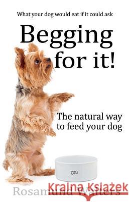 Begging for it!: The natural way to feed your dog Walters, Rosamund 9781912256334 Filament Publishing