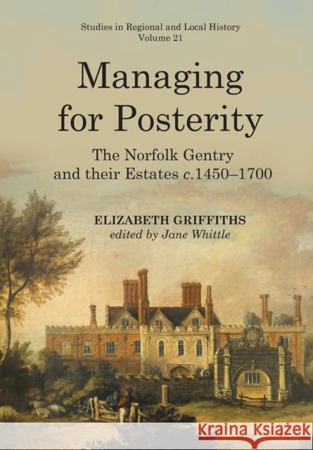 Managing for Posterity: The Norfolk Gentry and Their Estates C.1450-1700 Elizabeth Griffiths 9781912260454 University of Hertfordshire Press