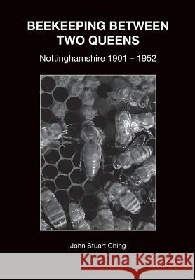 Beekeeping Between Two Queens: Nottinghamshire 1901 - 1952 John Stuart Ching 9781912271337 Northern Bee Books