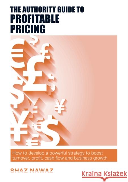 The Authority Guide to Profitable Pricing: How to develop a powerful strategy to boost turnover, profit, cash flow and business growth Shaz Nawaz 9781912300105