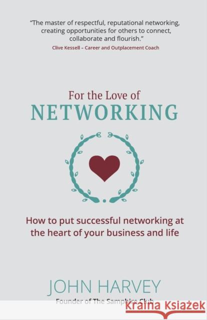 For The Love of Networking: How to put successful networking at the heart of your business and life John Harvey 9781912300709