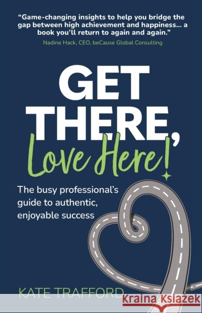 Get There, Love Here!: The busy professional's guide to authentic, enjoyable success Kate Trafford 9781912300860 Right Book Press