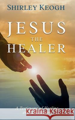 Jesus the Healer - A Testimony of Healing and Conversion Shirley Keogh 9781912328659