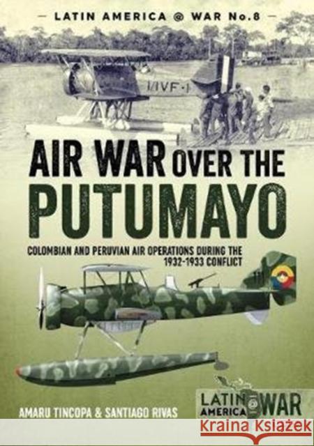 Air War Over the Putumayo: Colombian and Peruvian air operations during the 1932-1933 conflict Santiago Rivas 9781912390236
