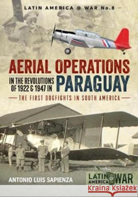 Aerial Operations in the Revolutions of 1922 and 1947 in Paraguay: The First Dogfights in South America Antonio Luis Sapienza 9781912390588 Helion & Company