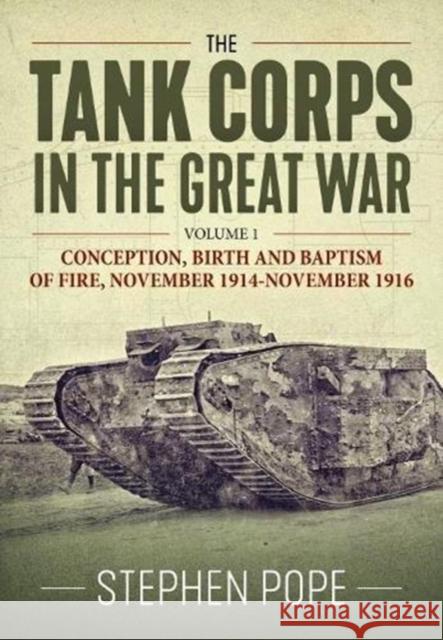The Tank Corps in the Great War: Volume 1 - Conception, Birth and Baptism of Fire, November 1914 - November 1916 Stephen Pope 9781912390816 Helion & Company