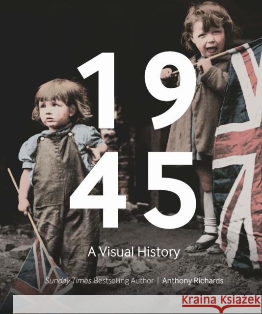 1945: A Visual History Anthony Richards 9781912423927