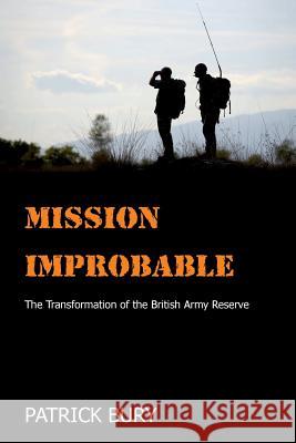 Mission Improbable: The Transformation of the British Army Reserve Patrick Bury   9781912440047 Howgate Publishing Limited
