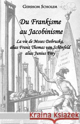 Du Frankisme au Jacobinisme: La vie de Moses Dobruska, alias Franz Thomas von Schönfeld alias Junius Frey Gershom Scholem 9781912452231 Omnia Veritas Ltd