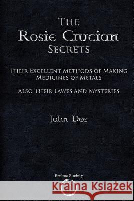 The Rosie Crucian Secrets: Their Excellent Methods of Making Medicines of Metals Also Their Lawes and Mysteries Dr John Dee 9781912461141 Erebus Society