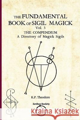The Fundamental Book of Sigil Magick Vol. 3: The Compendium - A Directory of Magick Sigils Ars Corvinus K P Theodore  9781912461493 Erebus Society