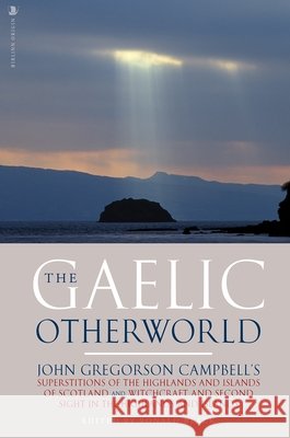 The Gaelic Otherworld: John Gregorson Campbell's Superstitions of the Highlands and the Islands of Scotland and Witchcraft and Second Sight in the Highlands and Islands John Gregorson Campbell 9781912476831