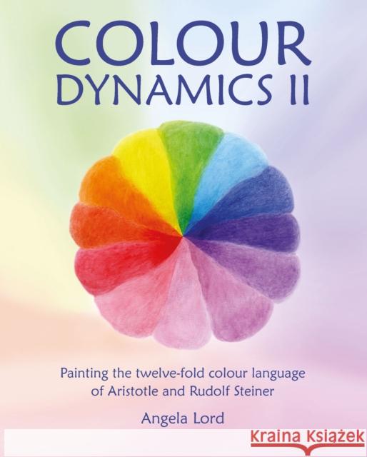 Colour Dynamics II: Painting the twelvefold colour language of Aristotle and Rudolf Steiner Angela Lord 9781912480470 Hawthorn Press