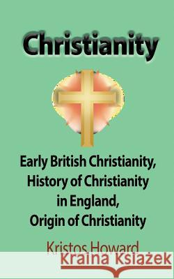 Christianity: Early British Christianity, History of Christianity in England, Origin of Christianity Kristos Howard 9781912483402 Global Print Digital