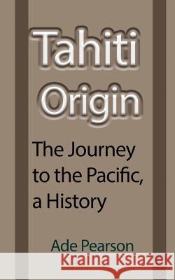 Tahiti Origin: The Journey to the Pacific, a History Ade Pearson 9781912483716 Global Print Digital