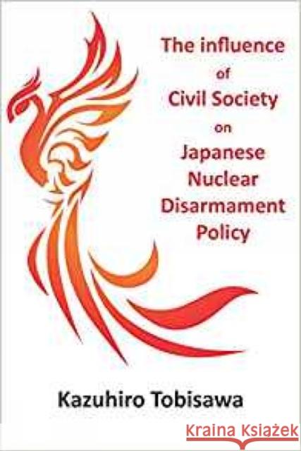 The Influence of Civil Society on Japanese Nuclear Disarmament Policy Tobisawa, Kazuhiro 9781912500024 Legend Press Ltd