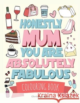 Honestly Mum You Are Absolutely Fabulous Colouring Book: The Perfect Mother's Day Gift For Deserving Mums Christina Rose 9781912511082