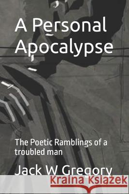 A Personal Apocalypse: The Poetic Ramblings of a troubled man Jack W. Gregory 9781912543007