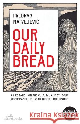 Our Daily Bread: A Meditation on the Cultural and Symbolic Significance of Bread Throughout History Matvejevic, Predrag 9781912545094 Istros Books