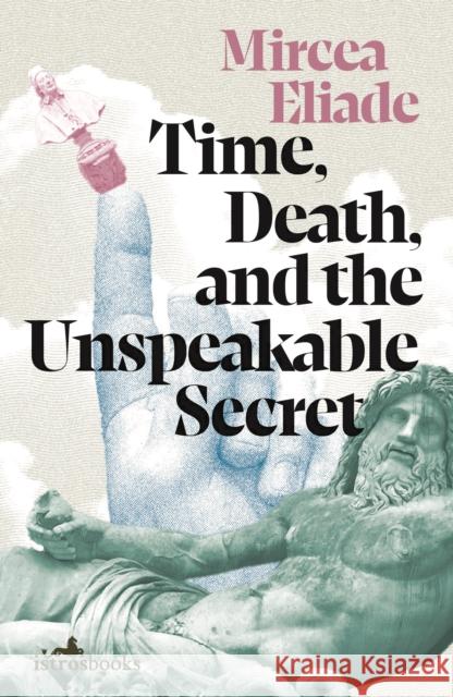 Time, Death and the Unspeakable Secret Mircea Eliade 9781912545513