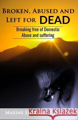 Broken, Abused and Left for Dead: Breaking Free of Domestic Abuse and Suffering Maxine English 9781912547302