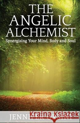 The Angelic Alchemist: Synergising Your Mind, Body and Soul Jennifer Orsini 9781912547470