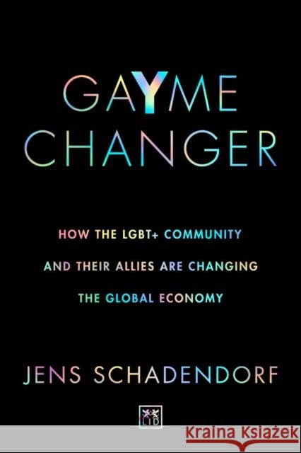 GaYme Changer: How the LGBT+ community and their allies are changing the global economy Jens Schadendorf 9781912555956 LID Publishing
