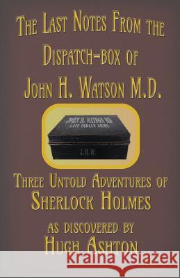 The Last Notes From the Dispatch-box of John H. Watson M.D.: Three Untold Adventures of Sherlock Holmes Ashton, Hugh 9781912605415 J-Views Publishing