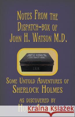 Notes from the Dispatch-Box of John H. Watson M.D.: Some Untold Adventures of Sherlock Holmes Hugh Ashton 9781912605552 J-Views Publishing