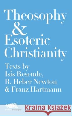 Theosophy and Esoteric Christianity: Texts by Isis Resende, R. Heber Newton and Franz Hartmann Isis Resende R. Heber Newton Franz Hartmann 9781912622108 Martin Firrell Company Ltd